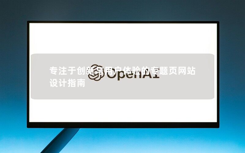 專注于創(chuàng)新與用戶體驗(yàn)的專題頁網(wǎng)站設(shè)計(jì)指南